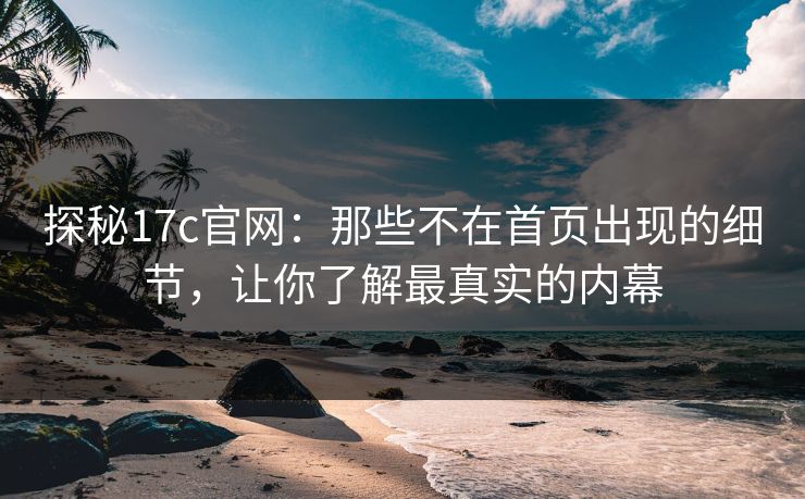 探秘17c官网：那些不在首页出现的细节，让你了解最真实的内幕