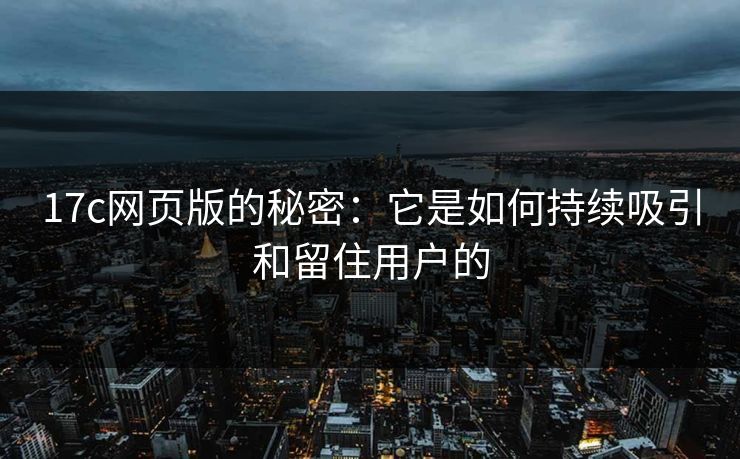 17c网页版的秘密：它是如何持续吸引和留住用户的