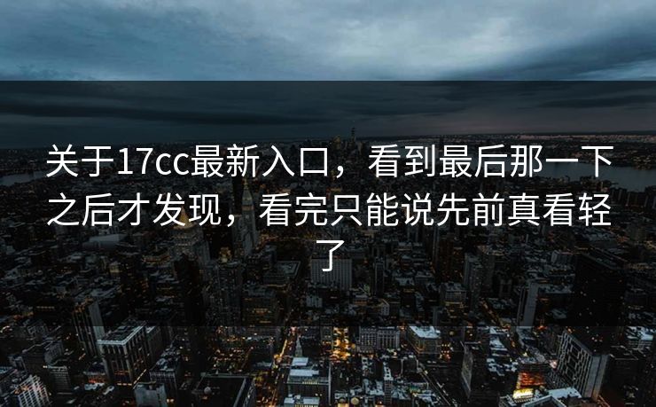 关于17cc最新入口，看到最后那一下之后才发现，看完只能说先前真看轻了