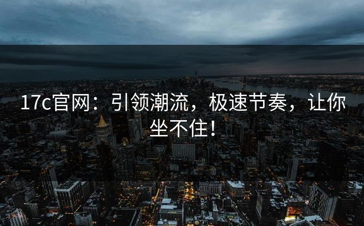 17c官网：引领潮流，极速节奏，让你坐不住！