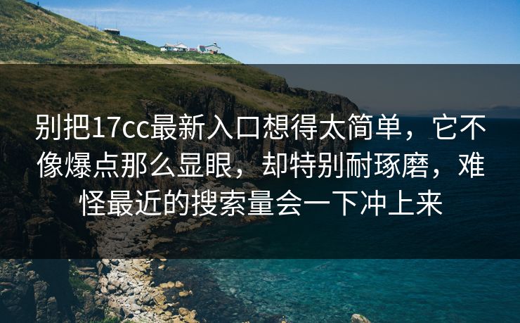 别把17cc最新入口想得太简单，它不像爆点那么显眼，却特别耐琢磨，难怪最近的搜索量会一下冲上来