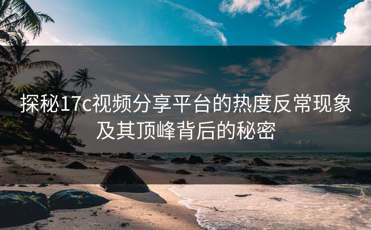 探秘17c视频分享平台的热度反常现象及其顶峰背后的秘密