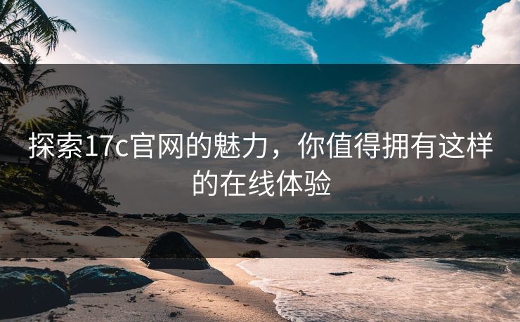 探索17c官网的魅力，你值得拥有这样的在线体验