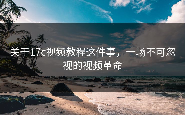 关于17c视频教程这件事，一场不可忽视的视频革命