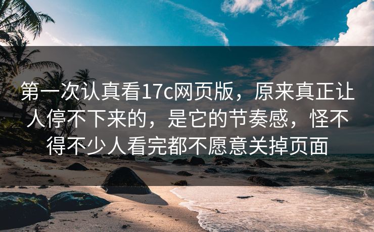 第一次认真看17c网页版，原来真正让人停不下来的，是它的节奏感，怪不得不少人看完都不愿意关掉页面