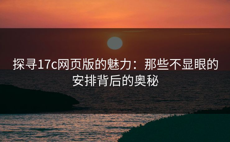 探寻17c网页版的魅力：那些不显眼的安排背后的奥秘