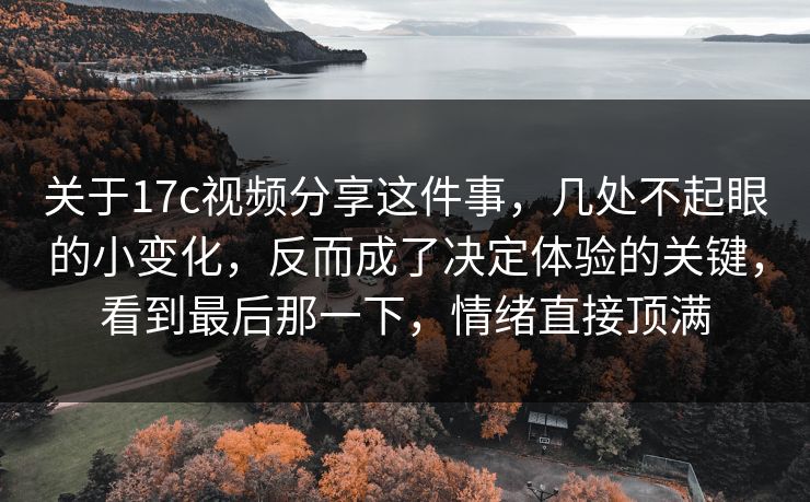 关于17c视频分享这件事，几处不起眼的小变化，反而成了决定体验的关键，看到最后那一下，情绪直接顶满