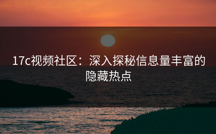 17c视频社区：深入探秘信息量丰富的隐藏热点