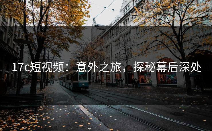 17c短视频：意外之旅，探秘幕后深处