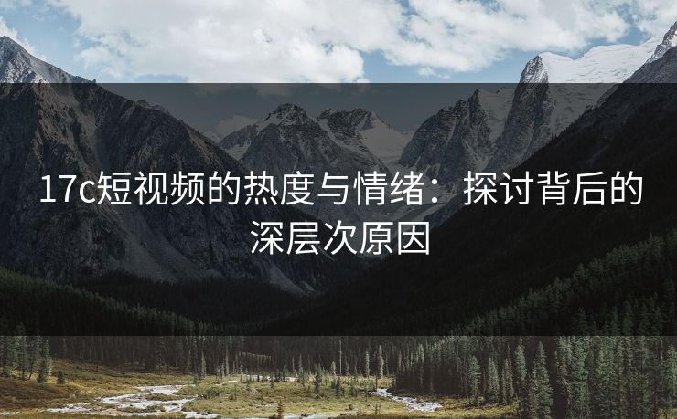 17c短视频的热度与情绪：探讨背后的深层次原因
