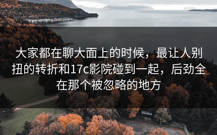大家都在聊大面上的时候,最让人别扭的转折和17c影院碰到一起,后劲全在那个被忽略的地方 大家都在聊大面上的时候,最让人别扭的转折和17c影院碰到一起,后劲全在那个被忽略的地方