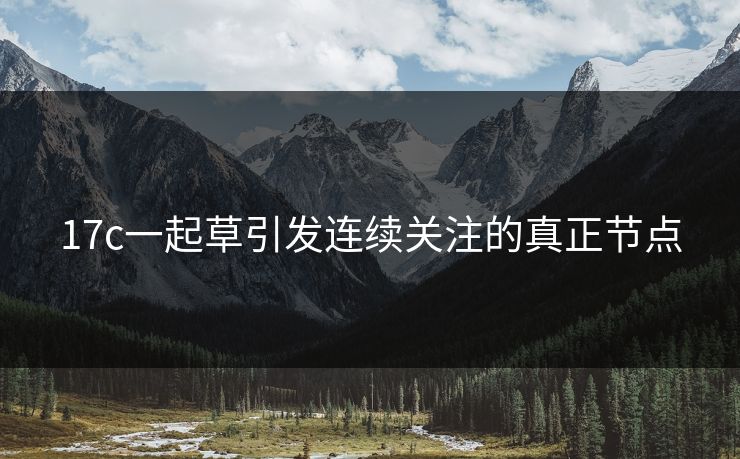 17c一起草引发连续关注的真正节点