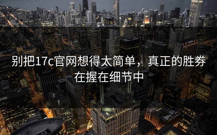 别把17c官网想得太简单，真正的胜券在握在细节中