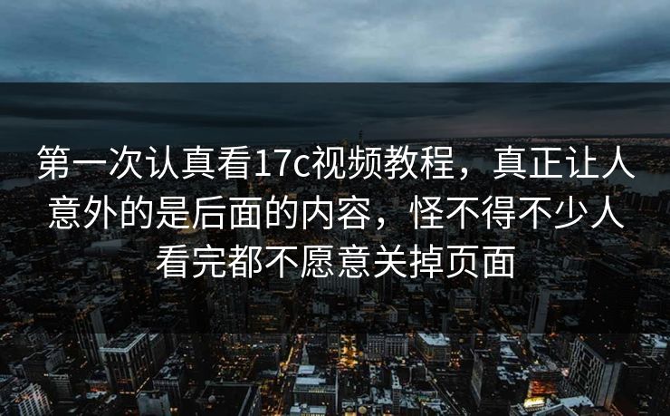 第一次认真看17c视频教程,真正让人意外的是后面的内容,怪不得不少人看完都不愿意关掉页面 第一次认真看17c视频教程,真正让人意外的是后面的内容,怪不得不少人看完都不愿意关掉页面