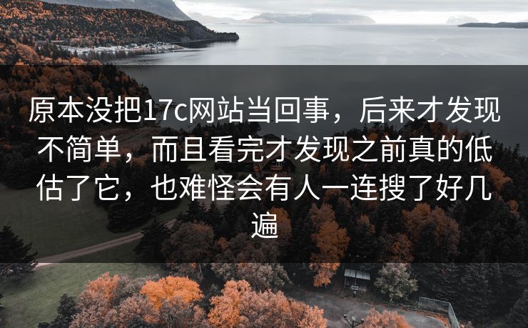 原本没把17c网站当回事,后来才发现不简单,而且看完才发现之前真的低估了它,也难怪会有人一连搜了好几遍 原本没把17c网站当回事,后来才发现不简单,而且看完才发现之前真的低估了它,也难怪会有人一连搜了好几遍