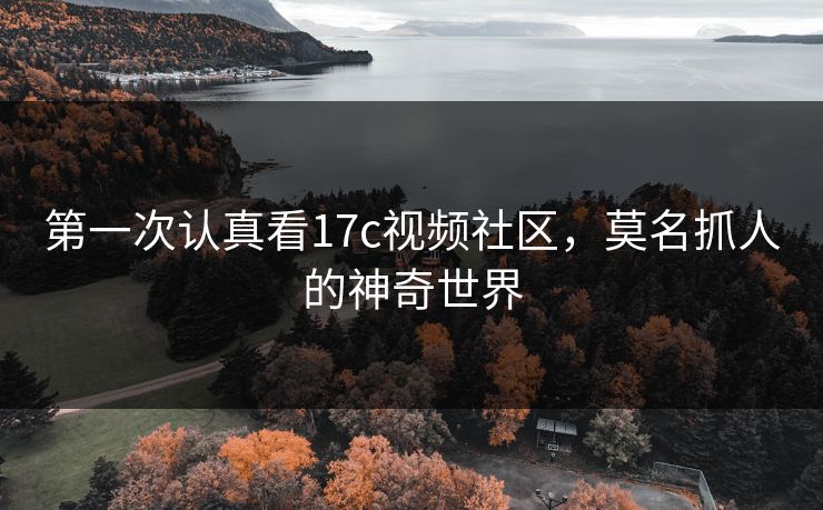 第一次认真看17c视频社区，莫名抓人的神奇世界