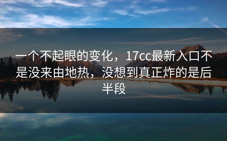 一个不起眼的变化，17cc最新入口不是没来由地热，没想到真正炸的是后半段