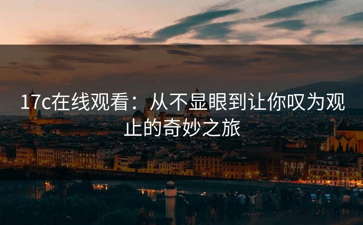 17c在线观看：从不显眼到让你叹为观止的奇妙之旅