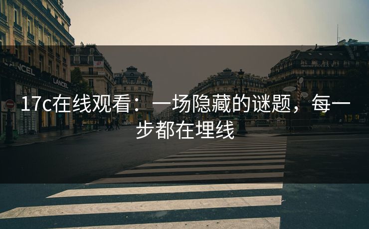 17c在线观看：一场隐藏的谜题，每一步都在埋线