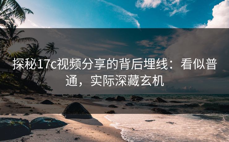 探秘17c视频分享的背后埋线：看似普通，实际深藏玄机