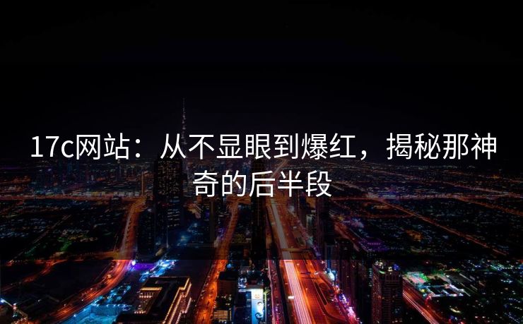 17c网站：从不显眼到爆红，揭秘那神奇的后半段
